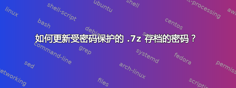 如何更新受密码保护的 .7z 存档的密码？