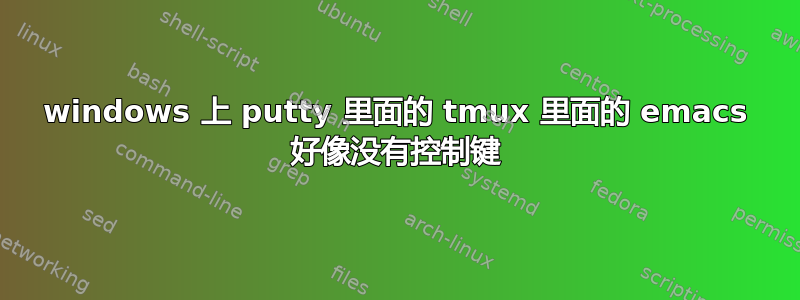 windows 上 putty 里面的 tmux 里面的 emacs 好像没有控制键