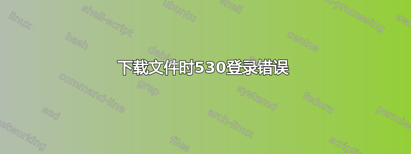 下载文件时530登录错误