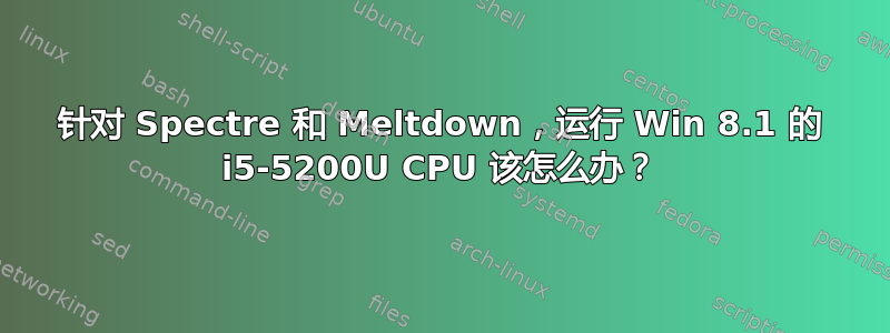 针对 Spectre 和 Meltdown，运行 Win 8.1 的 i5-5200U CPU 该怎么办？