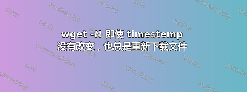 wget -N 即使 timestemp 没有改变，也总是重新下载文件