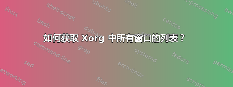 如何获取 Xorg 中所有窗口的列表？