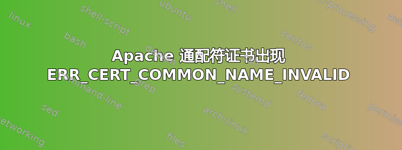 Apache 通配符证书出现 ERR_CERT_COMMON_NAME_INVALID