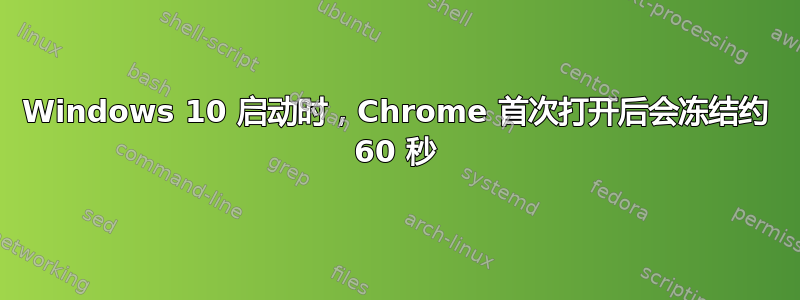 Windows 10 启动时，Chrome 首次打开后会冻结约 60 秒