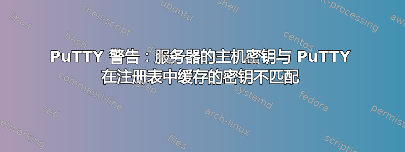 PuTTY 警告：服务器的主机密钥与 PuTTY 在注册表中缓存的密钥不匹配