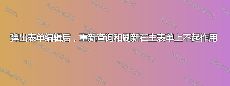 弹出表单编辑后，重新查询和刷新在主表单上不起作用