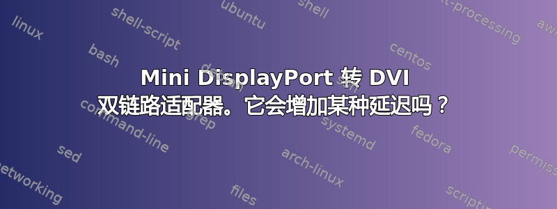 Mini DisplayPort 转 DVI 双链路适配器。它会增加某种延迟吗？