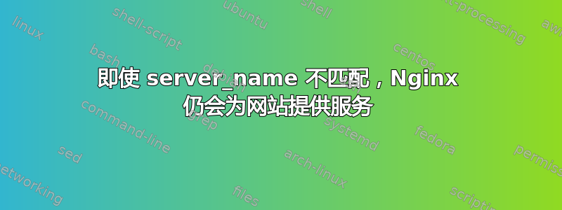 即使 server_name 不匹配，Nginx 仍会为网站提供服务