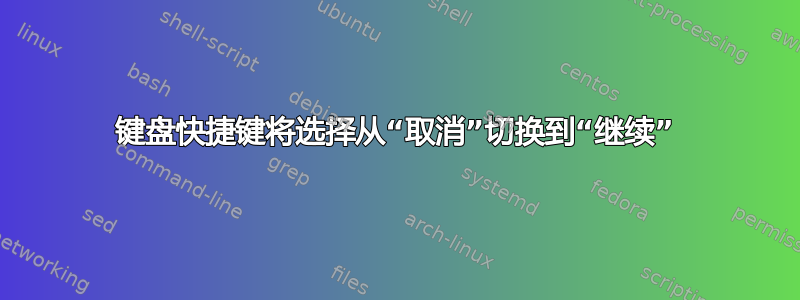 键盘快捷键将选择从“取消”切换到“继续”