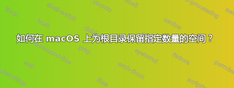 如何在 macOS 上为根目录保留指定数量的空间？