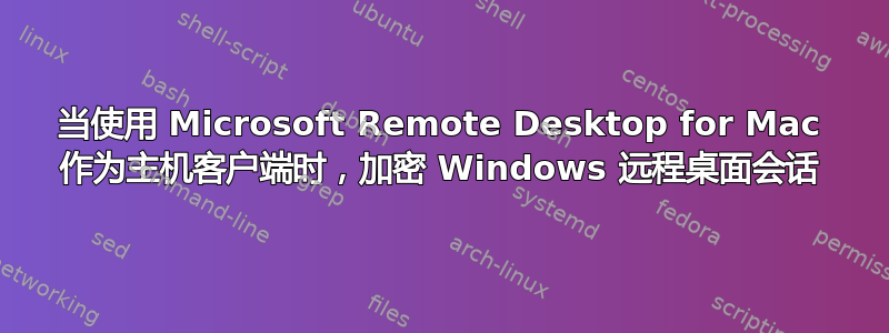 当使用 Microsoft Remote Desktop for Mac 作为主机客户端时，加密 Windows 远程桌面会话