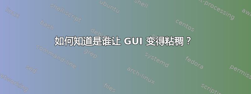 如何知道是谁让 GUI 变得粘稠？