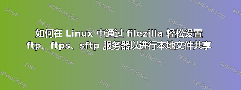 如何在 Linux 中通过 filezilla 轻松设置 ftp、ftps、sftp 服务器以进行本地文件共享