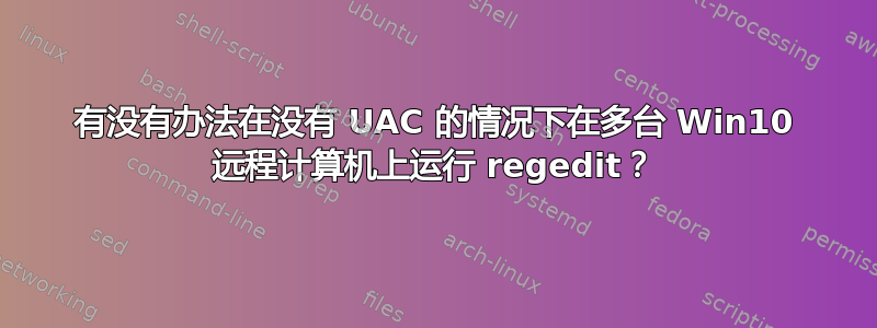 有没有办法在没有 UAC 的情况下在多台 Win10 远程计算机上运行 regedit？