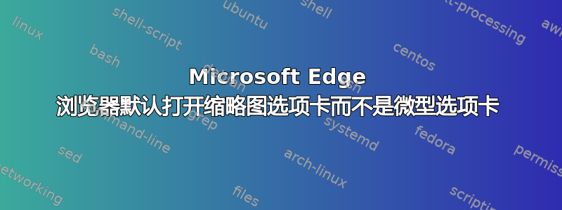 Microsoft Edge 浏览器默认打开缩略图选项卡而不是微型选项卡