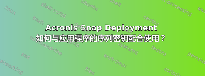 Acronis Snap Deployment 如何与应用程序的序列密钥配合使用？