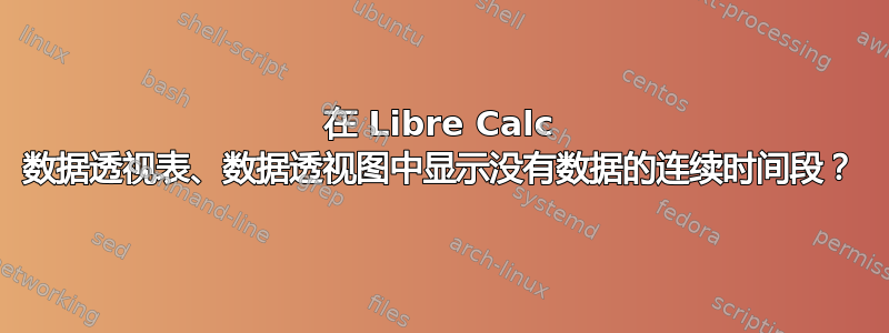 在 Libre Calc 数据透视表、数据透视图中显示没有数据的连续时间段？