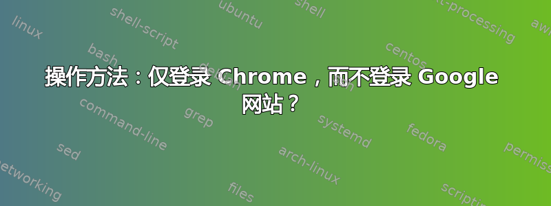 操作方法：仅登录 Chrome，而不登录 Google 网站？