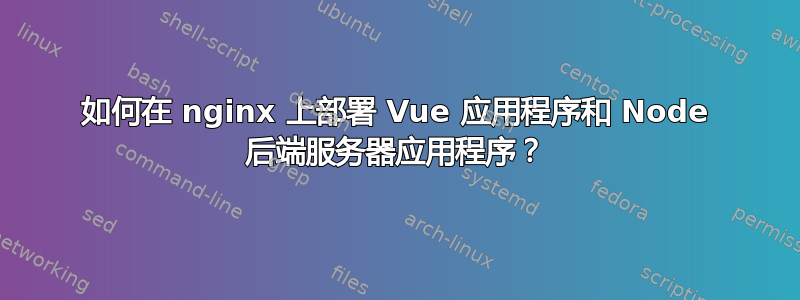 如何在 nginx 上部署 Vue 应用程序和 Node 后端服务器应用程序？