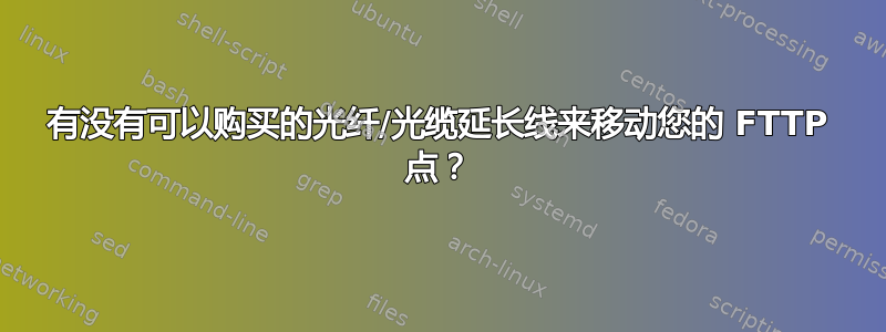 有没有可以购买的光纤/光缆延长线来移动您的 FTTP 点？