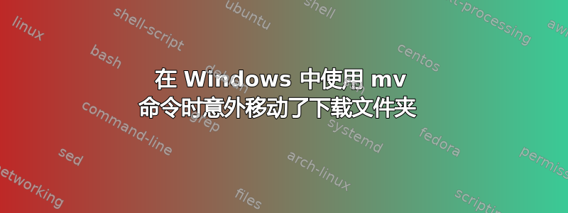 在 Windows 中使用 mv 命令时意外移动了下载文件夹 