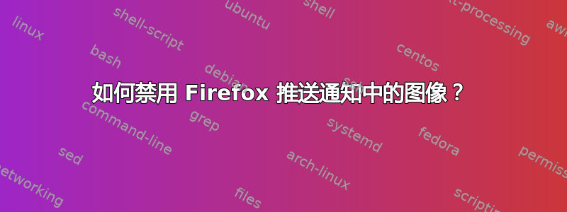 如何禁用 Firefox 推送通知中的图像？