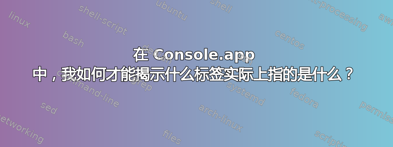 在 Console.app 中，我如何才能揭示什么标签实际上指的是什么？