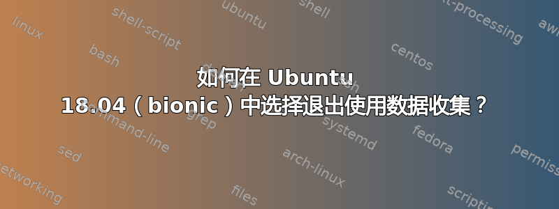 如何在 Ubuntu 18.04（bionic）中选择退出使用数据收集？