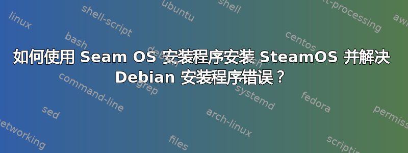 如何使用 Seam OS 安装程序安装 SteamOS 并解决 Debian 安装程序错误？