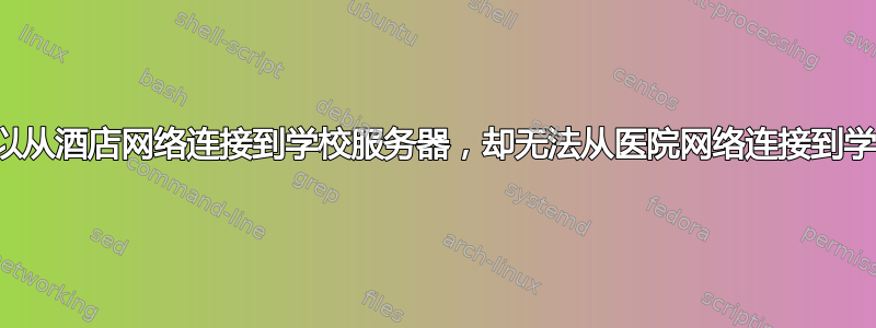 为什么我可以从酒店网络连接到学校服务器，却无法从医院网络连接到学校服务器？