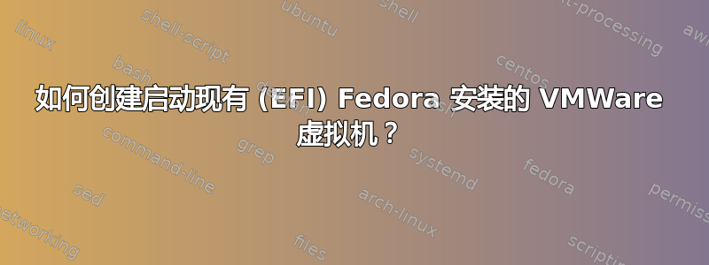 如何创建启动现有 (EFI) Fedora 安装的 VMWare 虚拟机？