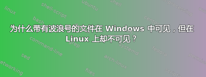 为什么带有波浪号的文件在 Windows 中可见，但在 Linux 上却不可见？