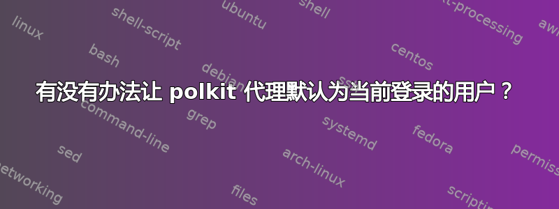 有没有办法让 polkit 代理默认为当前登录的用户？