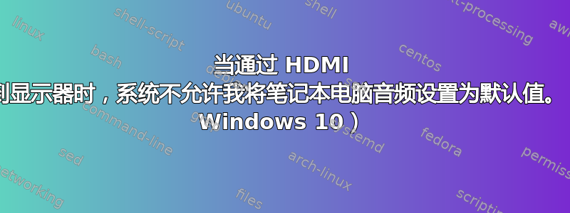 当通过 HDMI 连接到显示器时，系统不允许我将笔记本电脑音频设置为默认值。（PC Windows 10）