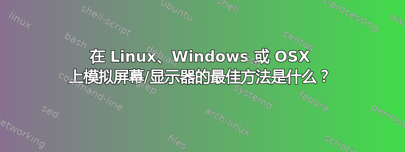 在 Linux、Windows 或 OSX 上模拟屏幕/显示器的最佳方法是什么？