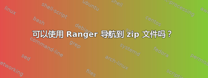 可以使用 Ranger 导航到 zip 文件吗？