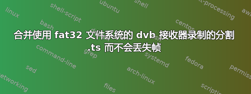 合并使用 fat32 文件系统的 dvb 接收器录制的分割 .ts 而不会丢失帧