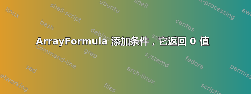 ArrayFormula 添加条件，它返回 0 值 