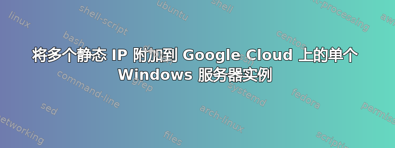 将多个静态 IP 附加到 Google Cloud 上的单个 Windows 服务器实例