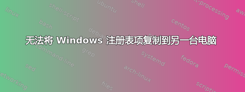 无法将 Windows 注册表项复制到另一台电脑