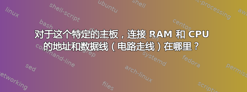 对于这个特定的主板，连接 RAM 和 CPU 的地址和数据线（电路走线）在哪里？