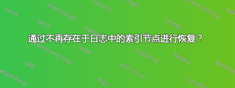 通过不再存在于日志中的索引节点进行恢复？