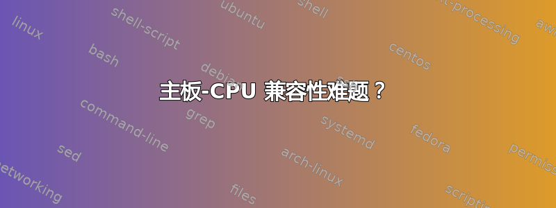 主板-CPU 兼容性难题？