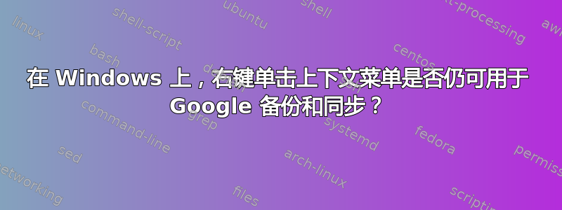 在 Windows 上，右键单击上下文菜单是否仍可用于 Google 备份和同步？