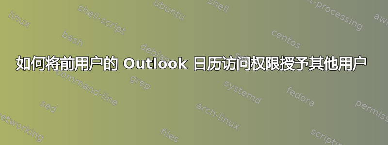 如何将前用户的 Outlook 日历访问权限授予其他用户