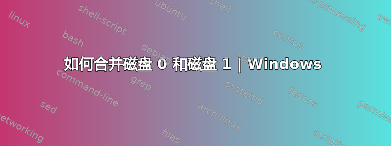 如何合并磁盘 0 和磁盘 1 | Windows