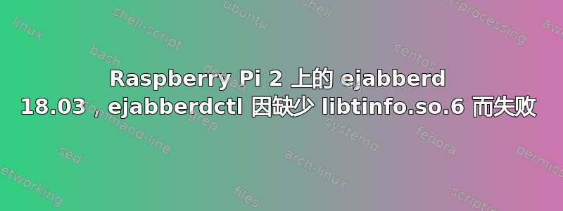 Raspberry Pi 2 上的 ejabberd 18.03，ejabberdctl 因缺少 libtinfo.so.6 而失败