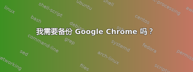 我需要备份 Google Chrome 吗？