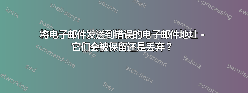 将电子邮件发送到错误的电子邮件地址 - 它们会被保留还是丢弃？