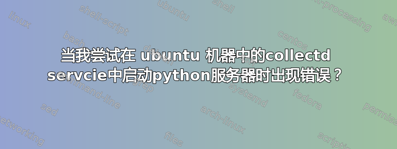 当我尝试在 ubuntu 机器中的collectd servcie中启动python服务器时出现错误？